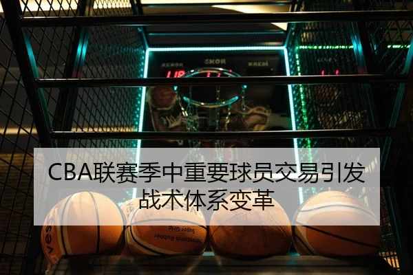 CBA联赛季中重要球员交易引发战术体系变革
